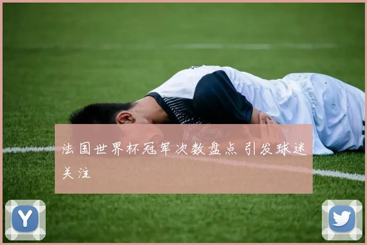 法国世界杯冠军次数盘点 引发球迷关注