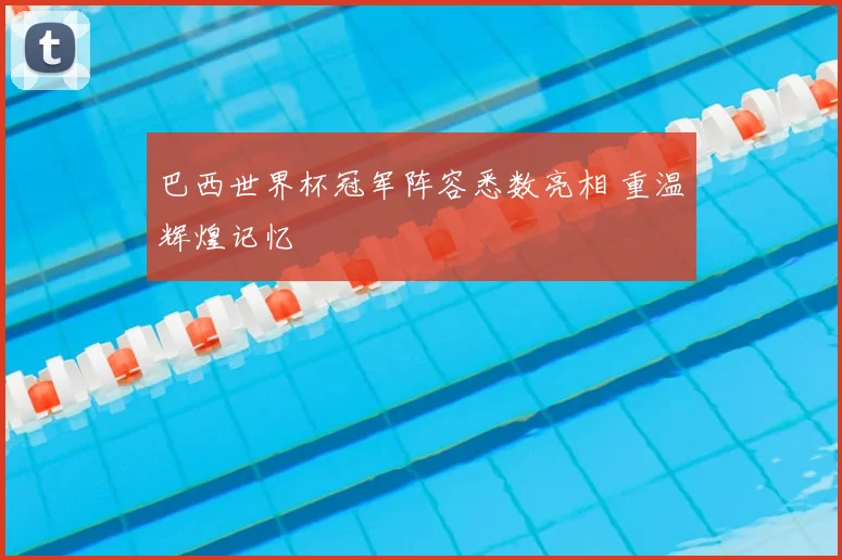 巴西世界杯冠军阵容悉数亮相 重温辉煌记忆