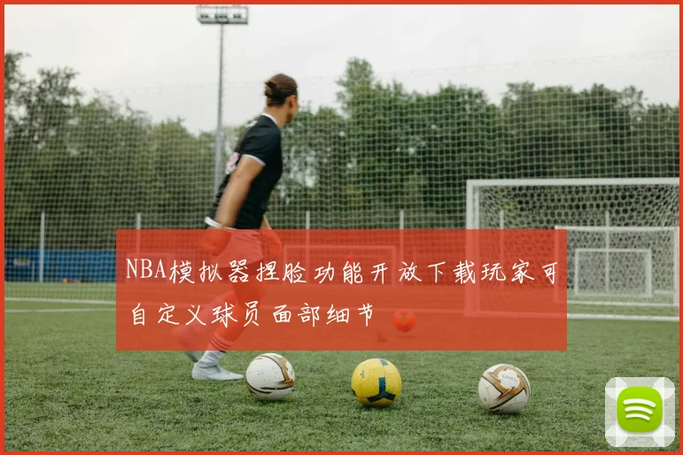 NBA模拟器捏脸功能开放下载玩家可自定义球员面部细节