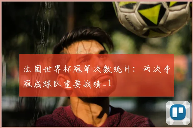 法国世界杯冠军次数统计:两次夺冠成球队重要战绩_1