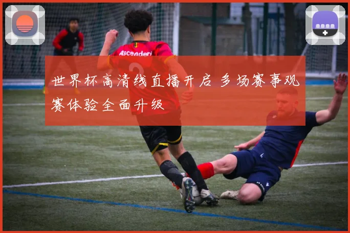 世界杯高清线直播开启 多场赛事观赛体验全面升级