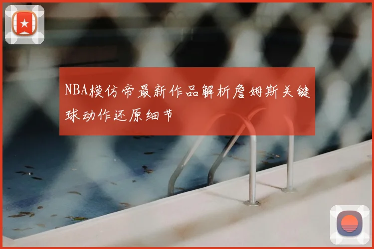 NBA模仿帝最新作品解析詹姆斯关键球动作还原细节