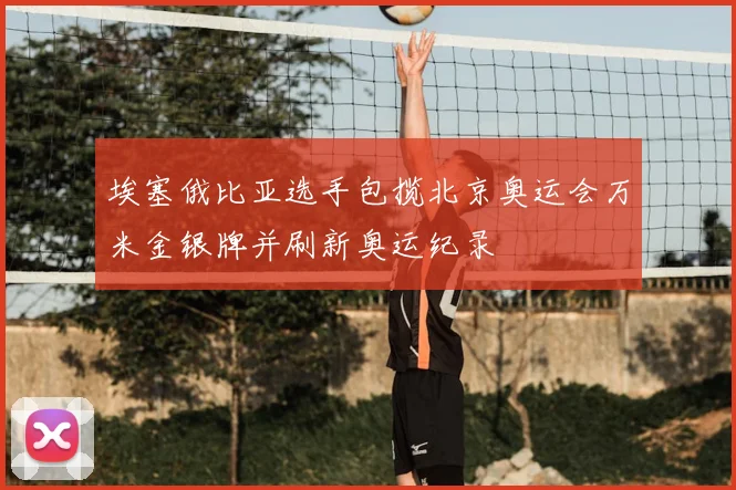 埃塞俄比亚选手包揽北京奥运会万米金银牌并刷新奥运纪录