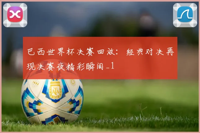 巴西世界杯决赛回放:经典对决再现决赛夜精彩瞬间_1