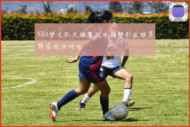 NBA梦之队天梯赛战术调整引发球员阵容优化讨论