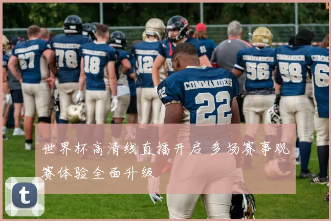 世界杯高清线直播开启 多场赛事观赛体验全面升级