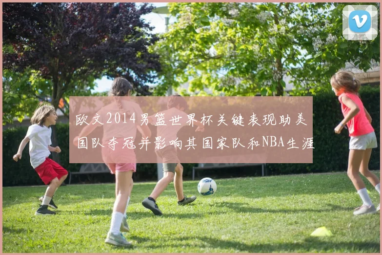 欧文2014男篮世界杯关键表现助美国队夺冠并影响其国家队和NBA生涯