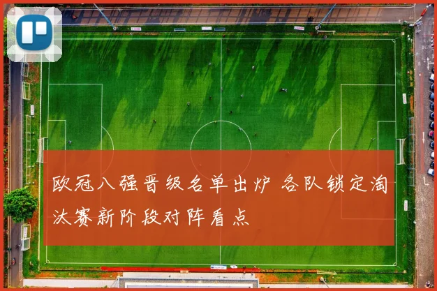 欧冠八强晋级名单出炉 各队锁定淘汰赛新阶段对阵看点