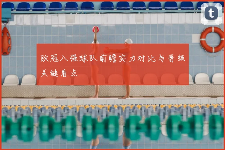 欧冠八强球队前瞻实力对比与晋级关键看点