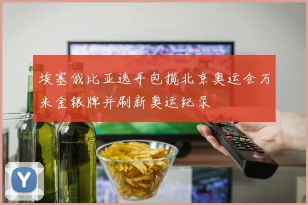 埃塞俄比亚选手包揽北京奥运会万米金银牌并刷新奥运纪录