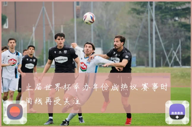 上届世界杯举办年份成热议 赛事时间线再受关注