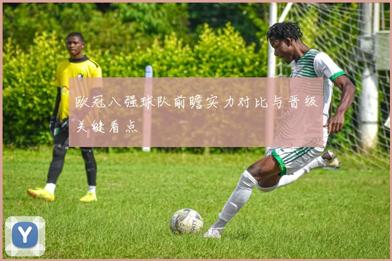 欧冠八强球队前瞻实力对比与晋级关键看点