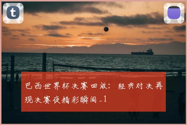 巴西世界杯决赛回放:经典对决再现决赛夜精彩瞬间_1