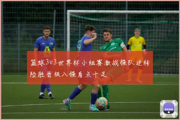 篮球3v3世界杯小组赛激战强队逆转险胜晋级八强看点十足