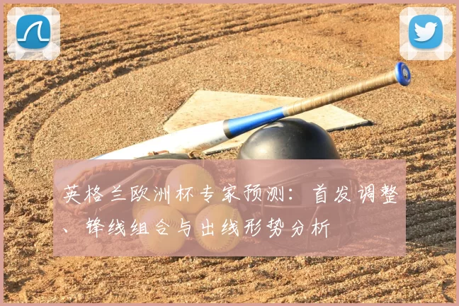 英格兰欧洲杯专家预测：首发调整、锋线组合与出线形势分析