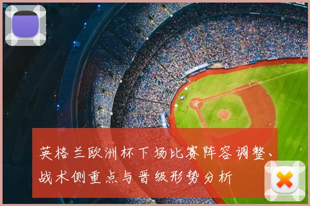 英格兰欧洲杯下场比赛阵容调整、战术侧重点与晋级形势分析